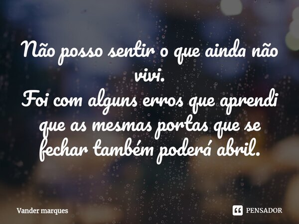 ⁠Não posso sentir o que ainda não vivi. Foi com alguns erros que aprendi que as mesmas portas que se fechar também poderá abril.... Frase de Vander marques.