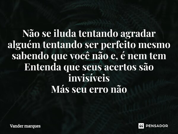 ⁠Não se iluda tentando agradar alguém tentando ser perfeito mesmo sabendo que você não e, é nem tem Entenda que seus acertos são invisíveis Más seu erro não... Frase de Vander marques.