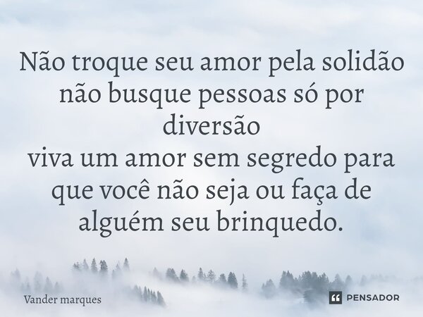 ⁠Não troque seu amor pela solidão não busque pessoas só por diversão viva um amor sem segredo para que você não seja ou faça de alguém seu brinquedo.... Frase de Vander marques.