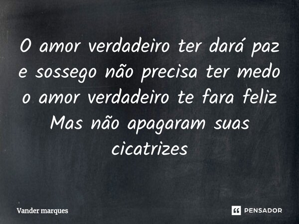 ⁠O amor verdadeiro ter dará paz e sossego não precisa ter medo o amor verdadeiro te fara feliz Mas não apagaram suas cicatrizes... Frase de Vander marques.