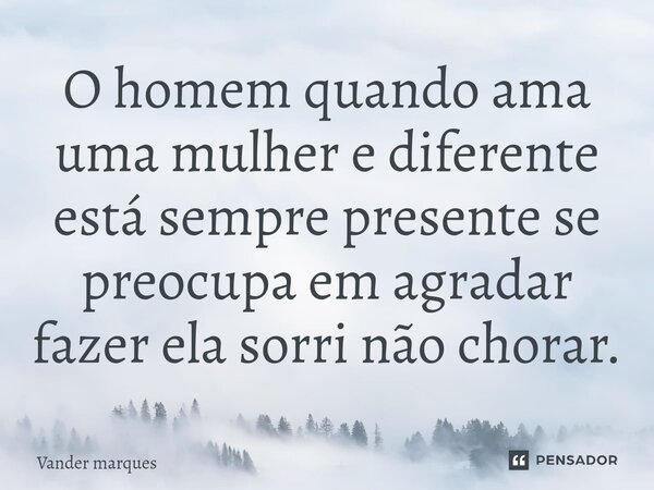 ⁠O homem quando ama uma mulher e diferente está sempre presente se preocupa em agradar fazer ela sorri não chorar.... Frase de Vander marques.