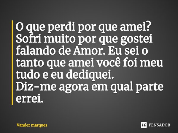 ⁠O que perdi por que amei? Sofri muito por que gostei falando de Amor. Eu sei o tanto que amei você foi meu tudo e eu dediquei. Diz-me agora em qual parte errei... Frase de Vander marques.