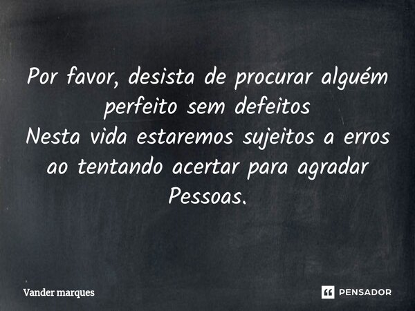 ⁠Por favor, desista de procurar alguém perfeito sem defeitos Nesta vida estaremos sujeitos a erros ao tentando acertar para agradar Pessoas.... Frase de Vander marques.