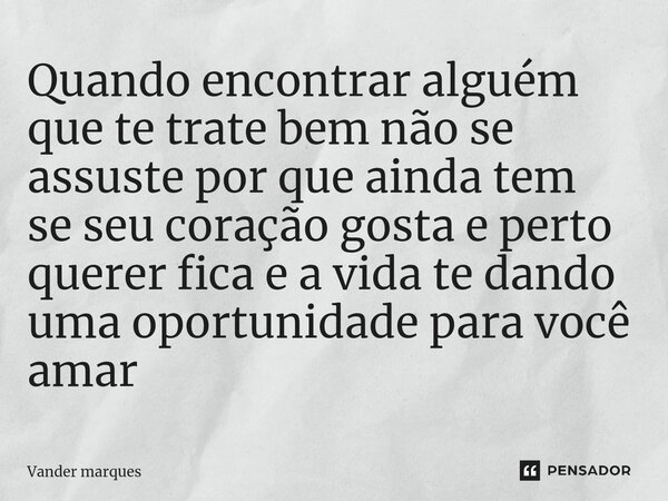 ⁠Quando encontrar alguém que te trate bem não se assuste por que ainda tem se seu coração gosta e perto querer fica e a vida te dando uma oportunidade para você... Frase de Vander marques.