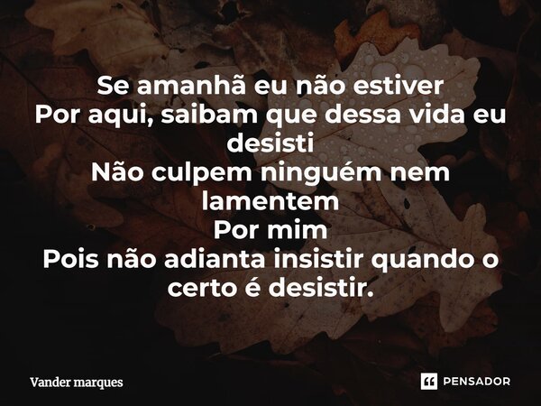 ⁠Se amanhã eu não estiver Por aqui, saibam que dessa vida eu desisti Não culpem ninguém nem lamentem Por mim Pois não adianta insistir quando o certo é desistir... Frase de Vander marques.