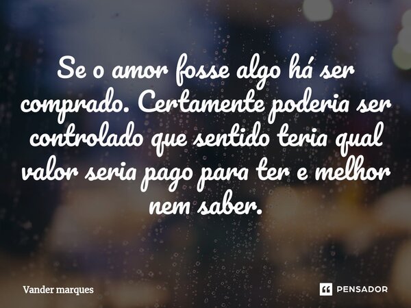 ⁠Se o amor fosse algo há ser comprado. Certamente poderia ser controlado que sentido teria qual valor seria pago para ter e melhor nem saber.... Frase de Vander marques.