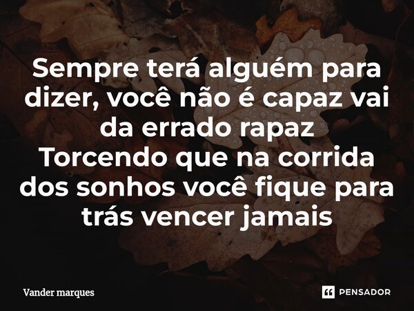 ⁠Sempre terá alguém para dizer, você não é capaz vai da errado rapaz Torcendo que na corrida dos sonhos você fique para trás vencer jamais... Frase de Vander marques.