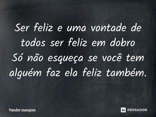 ⁠Ser feliz e uma vontade de todos ser feliz em dobro Só não esqueça se você tem alguém faz ela feliz também.... Frase de Vander marques.