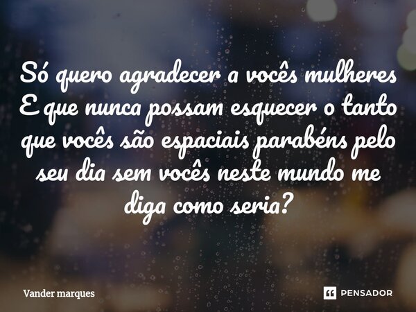 ⁠Só quero agradecer a vocês mulheres E que nunca possam esquecer o tanto que vocês são espaciais parabéns pelo seu dia sem vocês neste mundo me diga como seria?... Frase de Vander marques.