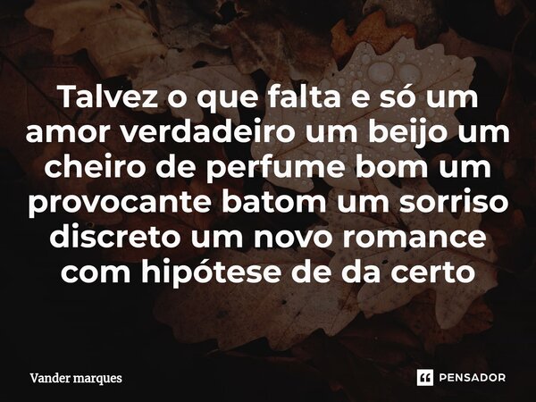 ⁠Talvez o que falta e só um amor verdadeiro um beijo um cheiro de perfume bom um provocante batom um sorriso discreto um novo romance com hipótese de da certo... Frase de Vander marques.