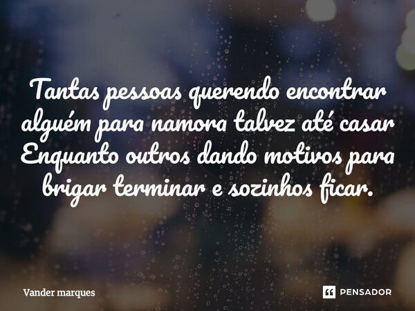 ⁠Tantas pessoas querendo encontrar alguém para namora talvez até casar Enquanto outros dando motivos para brigar terminar e sozinhos ficar.... Frase de Vander marques.