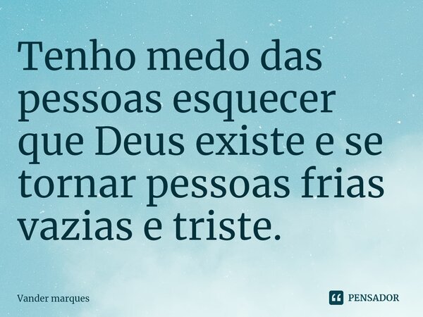⁠Tenho medo das pessoas esquecer que Deus existe e se tornar pessoas frias vazias e triste.... Frase de Vander marques.