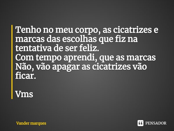 ⁠Tenho no meu corpo, as cicatrizes e marcas das escolhas que fiz na tentativa de ser feliz. Com tempo aprendi, que as marcas Não, vão apagar as cicatrizes vão f... Frase de Vander marques.