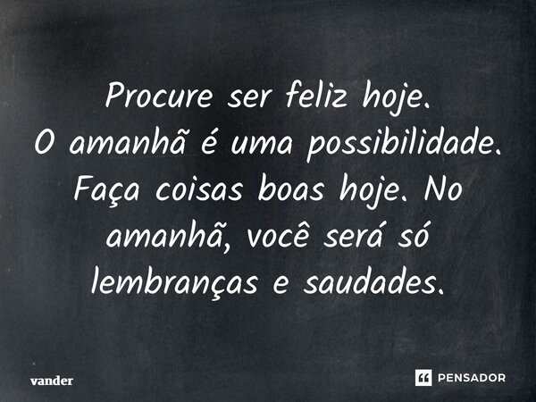 ⁠Procure ser feliz hoje. O amanhã é uma possibilidade. Faça coisas boas hoje. No amanhã, você será só lembranças e saudades.... Frase de vander.