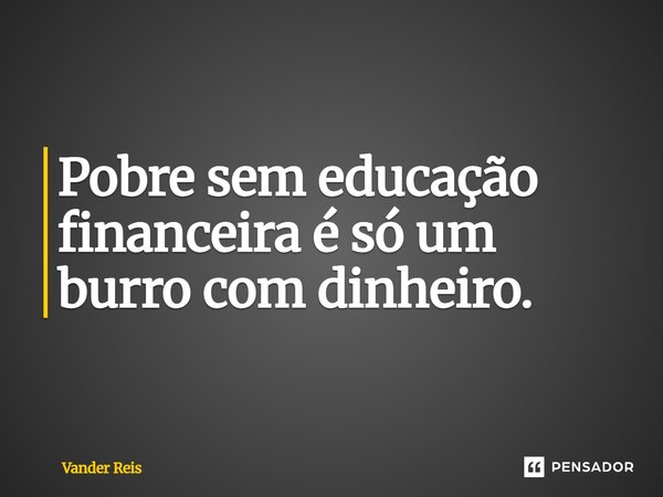 Pobre sem educação financeira é só um burro com dinheiro.... Frase de Vander Reis.