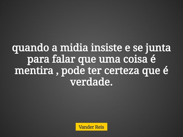 quando a midia insiste e se junta para falar que uma coisa é mentira , pode ter certeza que é verdade.⁠... Frase de Vander Reis.