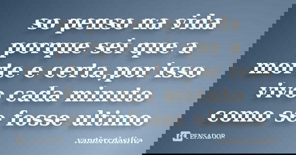 so penso na vida porque sei que a morte e certa,por isso vivo cada minuto como se fosse ultimo... Frase de vandercdasilva.