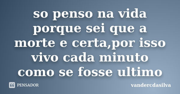 so penso na vida porque sei que a morte e certa,por isso vivo cada minuto como se fosse ultimo... Frase de vandercdasilva.