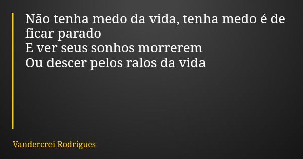 Não tenha medo da vida, tenha medo é de ficar parado E ver seus sonhos morrerem Ou descer pelos ralos da vida... Frase de Vandercrei Rodrigues.