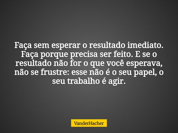 Faça sem esperar o resultado imediato. Faça porque precisa ser feito. E se o resultado não for o que você esperava, não se frustre: esse não é o seu papel, o se... Frase de VanderHacher.