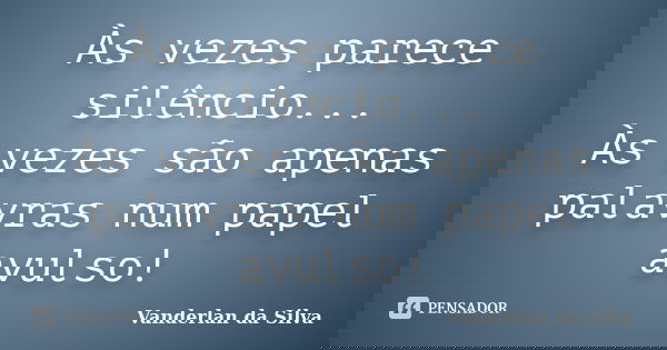 Às vezes parece silêncio... Às vezes são apenas palavras num papel avulso!... Frase de Vanderlan da Silva.