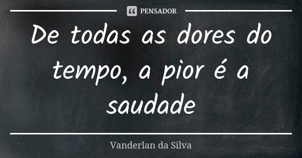 De todas as dores do tempo, a pior é a saudade... Frase de Vanderlan da Silva.