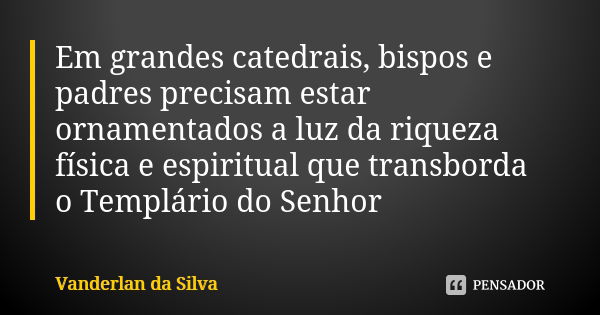 Em grandes catedrais, bispos e padres precisam estar ornamentados a luz da riqueza física e espiritual que transborda o Templário do Senhor... Frase de Vanderlan da Silva.