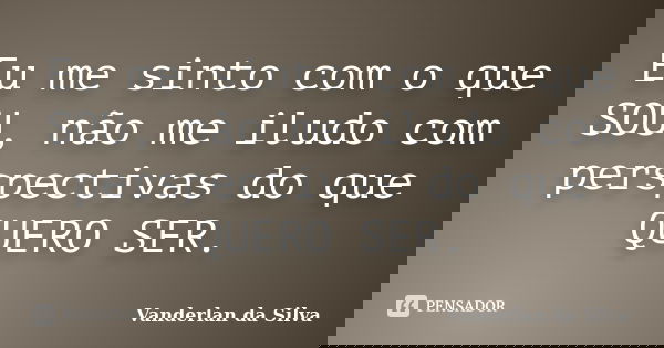 Eu me sinto com o que SOU, não me iludo com perspectivas do que QUERO SER.... Frase de Vanderlan da Silva.