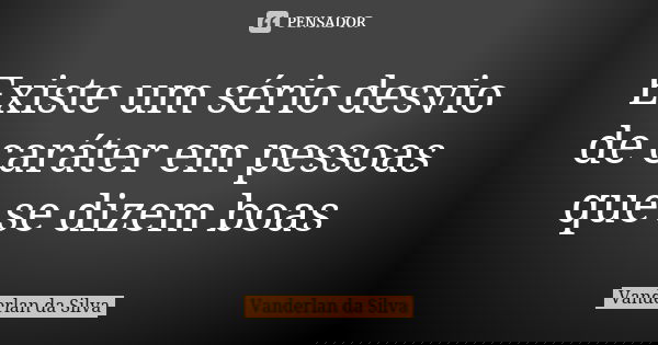 Existe um sério desvio de caráter em pessoas que se dizem boas... Frase de Vanderlan da Silva.