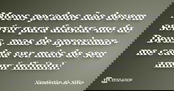 Meus pecados não devem servir para afastar-me de Deus, mas de aproximar-me cada vez mais de seu amor infinito!... Frase de Vanderlan da Silva.