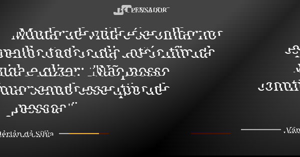 Mudar de vida é se olhar no espelho todo o dia, até o fim da vida e dizer: "Não posso continuar sendo esse tipo de pessoa"... Frase de Vanderlan da Silva.