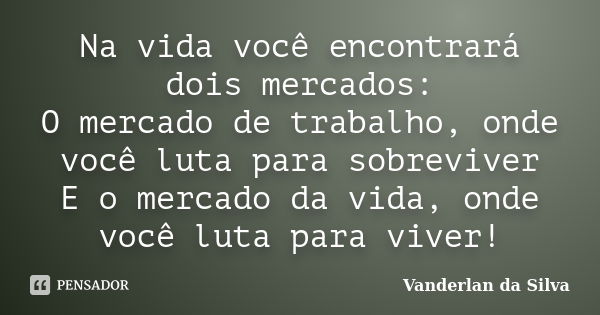 Na vida você encontrará dois mercados: O mercado de trabalho, onde você luta para sobreviver E o mercado da vida, onde você luta para viver!... Frase de Vanderlan da Silva.