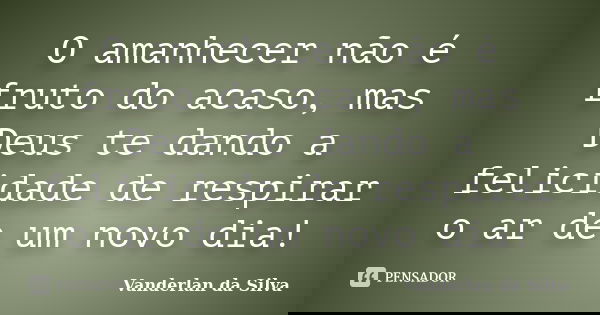O amanhecer não é fruto do acaso, mas Deus te dando a felicidade de respirar o ar de um novo dia!... Frase de Vanderlan da Silva.