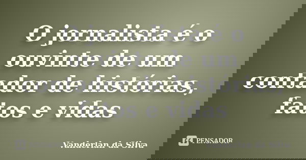 O jornalista é o ouvinte de um contador de histórias, fatos e vidas... Frase de Vanderlan da Silva.