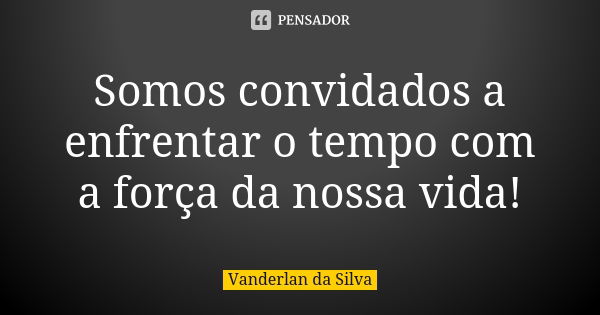 Somos convidados a enfrentar o tempo com a força da nossa vida!... Frase de Vanderlan da Silva.