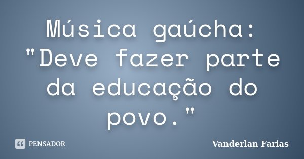 Música gaúcha: "Deve fazer parte da educação do povo."... Frase de Vanderlan Farias.