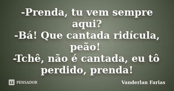 -Prenda, tu vem sempre aqui? -Bá! Que cantada ridícula, peão! -Tchê, não é cantada, eu tô perdido, prenda!... Frase de Vanderlan Farias.