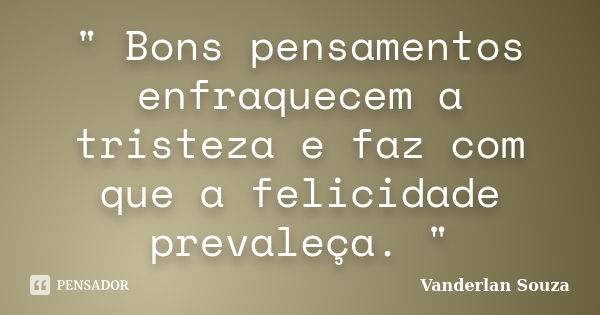 " Bons pensamentos enfraquecem a tristeza e faz com que a felicidade prevaleça. "... Frase de Vanderlan Souza.