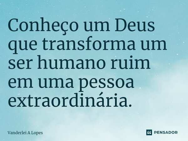 ⁠Conheço um Deus que transforma um ser humano ruim em uma pessoa extraordinária.... Frase de Vanderlei A Lopes.