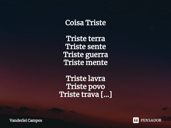 Coisa Triste Triste terra
Triste sente
Triste guerra
Triste mente Triste lavra
Triste povo
Triste trava
Triste novo Triste muro
Triste cura
Triste sujo
Triste p... Frase de Vanderlei Campos.