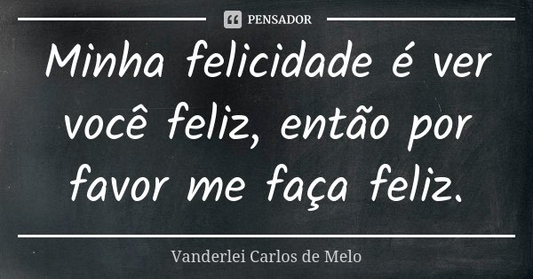 Minha felicidade é ver você feliz, então por favor me faça feliz.... Frase de Vanderlei Carlos de Melo.
