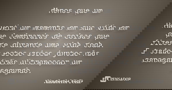 Menos que um Haverá um momento em sua vida em que lembrarás de coisas que fizeste durante uma vida toda. E todas estas coisa juntas não conseguirão ultrapassar ... Frase de Vanderlei Feliz.