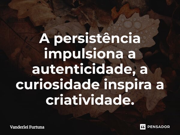 A persistência impulsiona a autenticidade, a curiosidade inspira a criatividade.⁠... Frase de Vanderlei Furtuna.