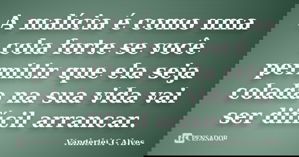 A malícia é como uma cola forte se você permitir que ela seja colada na sua vida vai ser difícil arrancar.... Frase de Vanderlei G Alves.