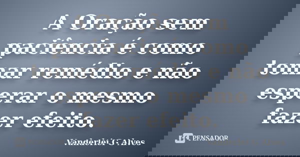 A Oração sem paciência é como tomar remédio e não esperar o mesmo fazer efeito.... Frase de Vanderlei G Alves.