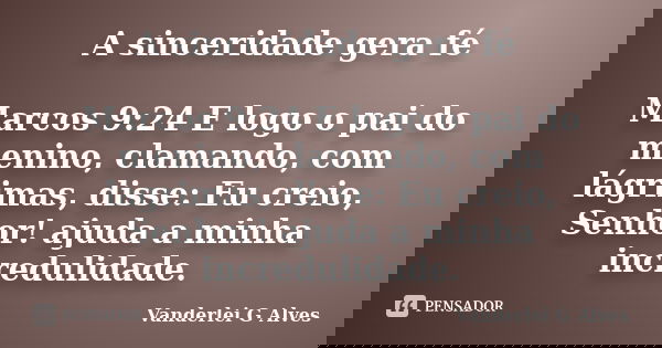A sinceridade gera fé Marcos 9:24 E logo o pai do menino, clamando, com lágrimas, disse: Eu creio, Senhor! ajuda a minha incredulidade.... Frase de Vanderlei G Alves.