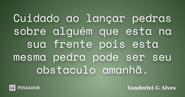 Cuidado ao lançar pedras sobre alguém que esta na sua frente pois esta mesma pedra pode ser seu obstaculo amanhã.... Frase de Vanderlei G Alves.