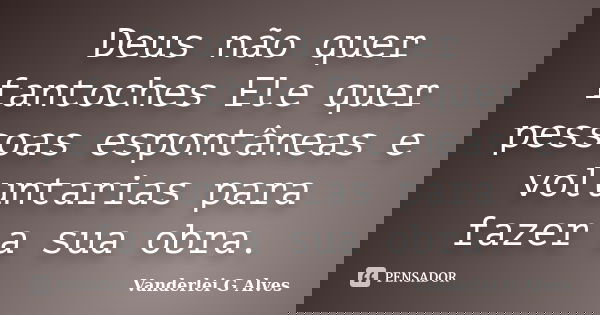 Deus não quer fantoches Ele quer pessoas espontâneas e voluntarias para fazer a sua obra.... Frase de Vanderlei G Alves.