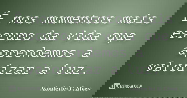 É nos momentos mais escuro da vida que aprendemos a valorizar a luz.... Frase de Vanderlei G Alves.