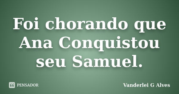 Foi chorando que Ana Conquistou seu Samuel.... Frase de Vanderlei G Alves.